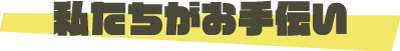 私たちがお手伝い